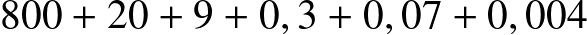 800 + 20 + 9 + 0,3 + 0,07 + 0,004